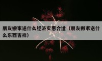 朋友搬家送什么經(jīng)濟(jì)實惠合適（朋友搬家送什么東西吉祥）