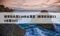 搬家枕頭放138什么寓意（搬家枕頭放138還是168）