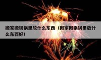 搬家搬鍋鍋里放什么東西（搬家搬鍋鍋里放什么東西好）