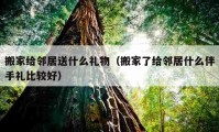 搬家給鄰居送什么禮物（搬家了給鄰居什么伴手禮比較好）