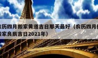 農(nóng)歷四月搬家黃道吉日那天最好（農(nóng)歷四月份搬家良辰吉日2021年）