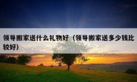 領(lǐng)導(dǎo)搬家送什么禮物好（領(lǐng)導(dǎo)搬家送多少錢比較好）