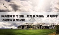 威海搬家公司價(jià)格一般是多少最新（威海搬家公司搬家收費(fèi)標(biāo)準(zhǔn)）