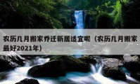 農(nóng)歷幾月搬家喬遷新居適宜呢（農(nóng)歷幾月搬家最好2021年）