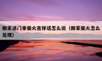 搬家進(jìn)門拿柴火吉祥話怎么說（搬家柴火怎么處理）