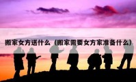 搬家女方送什么（搬家需要女方家準(zhǔn)備什么）