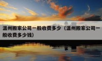 溫州搬家公司一般收費(fèi)多少（溫州搬家公司一般收費(fèi)多少錢(qián)）