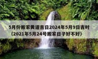 5月份搬家黃道吉日2024年5月9日吉時（2021年5月24號搬家日子好不好）