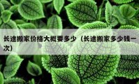 長途搬家價(jià)格大概要多少（長途搬家多少錢一次）