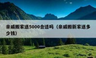 親戚搬家送5000合適嗎（親戚搬新家送多少錢）