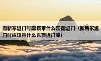 搬新家進門時應(yīng)該帶什么東西進門（搬新家進門時應(yīng)該帶什么東西進門呢）