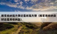 搬家收納箱方便還是紙箱方便（搬家用收納袋好還是用收納盒）