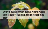 2024年搬家最佳時間農(nóng)歷五月份哪天是黃道吉日搬家?（2020年農(nóng)歷四月份哪天搬家好）