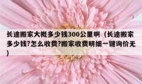 長途搬家大概多少錢300公里?。ㄩL途搬家多少錢?怎么收費?搬家收費明細一鍵詢價無）