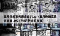 五月份搬家黃道吉日2021（五月份搬家黃道吉日 2024年5月份搬家吉日）