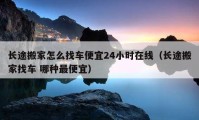 長(zhǎng)途搬家怎么找車(chē)便宜24小時(shí)在線(xiàn)（長(zhǎng)途搬家找車(chē) 哪種最便宜）