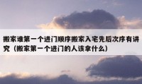 搬家誰第一個(gè)進(jìn)門順序搬家入宅先后次序有講究（搬家第一個(gè)進(jìn)門的人該拿什么）