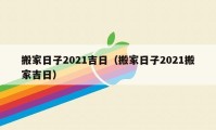 搬家日子2021吉日（搬家日子2021搬家吉日）