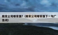 搬家公司哪家強(qiáng)?（搬家公司哪家強(qiáng)下一句廣告詞）