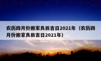 農(nóng)歷四月份搬家良辰吉日2021年（農(nóng)歷四月份搬家良辰吉日2021年）