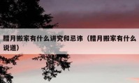 臘月搬家有什么講究和忌諱（臘月搬家有什么說道）