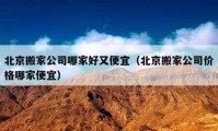 北京搬家公司哪家好又便宜（北京搬家公司價格哪家便宜）