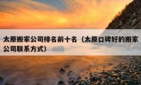 太原搬家公司排名前十名（太原口碑好的搬家公司聯(lián)系方式）