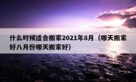 什么時候適合搬家2021年8月（哪天搬家好八月份哪天搬家好）