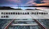 喬遷搬家需要準(zhǔn)備什么水果（喬遷家中要放什么水果）