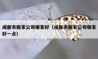 成都市搬家公司哪家好（成都市搬家公司哪家好一點(diǎn)）