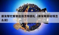 朋友幫忙搬家應(yīng)該怎樣回禮（朋友搬家給錢怎么說）