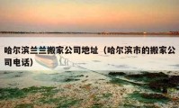 哈爾濱蘭蘭搬家公司地址（哈爾濱市的搬家公司電話）