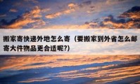 搬家寄快遞外地怎么寄（要搬家到外省怎么郵寄大件物品更合適呢?）