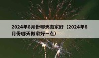 2024年8月份哪天搬家好（2024年8月份哪天搬家好一點(diǎn)）