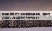 老婆把家搬空了,可以報(bào)警嗎有用嗎（老婆把家搬空了,可以報(bào)警嗎有用嗎知乎）