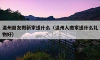 溫州朋友搬新家送什么（溫州人搬家送什么禮物好）