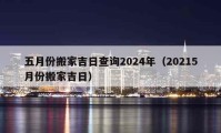 五月份搬家吉日查詢2024年（20215月份搬家吉日）