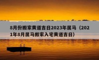 8月份搬家黃道吉日2023年屬馬（2021年8月屬馬搬家入宅黃道吉日）