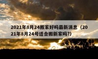 2021年8月24搬家好嗎最新消息（2021年8月24號適合搬新家嗎?）