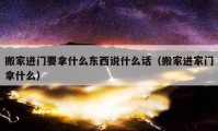 搬家進門要拿什么東西說什么話（搬家進家門拿什么）