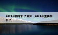 2024年搬家日子測算（2024年重要的日子）