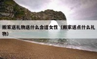 搬家送禮物送什么合適女性（搬家送點(diǎn)什么禮物）