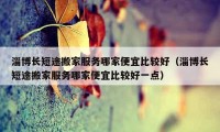 淄博長(zhǎng)短途搬家服務(wù)哪家便宜比較好（淄博長(zhǎng)短途搬家服務(wù)哪家便宜比較好一點(diǎn)）