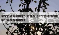 濟寧口碑好的搬家公司推薦（濟寧口碑好的搬家公司推薦有哪些）