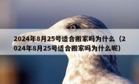 2024年8月25號(hào)適合搬家嗎為什么（2024年8月25號(hào)適合搬家嗎為什么呢）