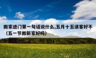 搬家進門第一句話說什么,五月十五請客好不（五一節(jié)搬新家好嗎）