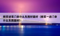 搬家進家門拿什么東西好最好（搬家一進門拿什么東西最好）