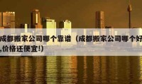 成都搬家公司哪個(gè)靠譜（成都搬家公司哪個(gè)好,價(jià)格還便宜!）