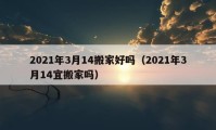 2021年3月14搬家好嗎（2021年3月14宜搬家嗎）