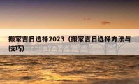 搬家吉日選擇2023（搬家吉日選擇方法與技巧）